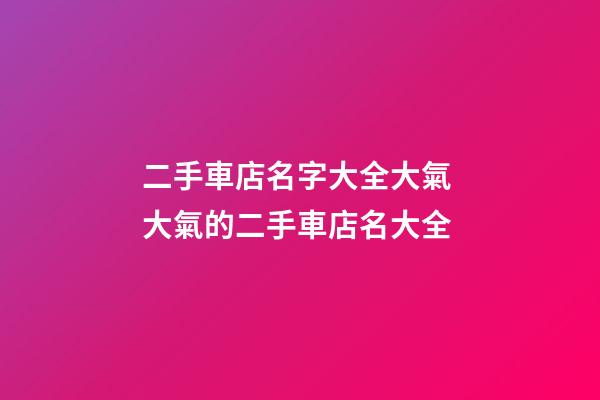 二手車店名字大全大氣 大氣的二手車店名大全